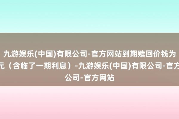 九游娱乐(中国)有限公司-官方网站到期赎回价钱为108元（含临了一期利息）-九游娱乐(中国)有限公司-官方网站