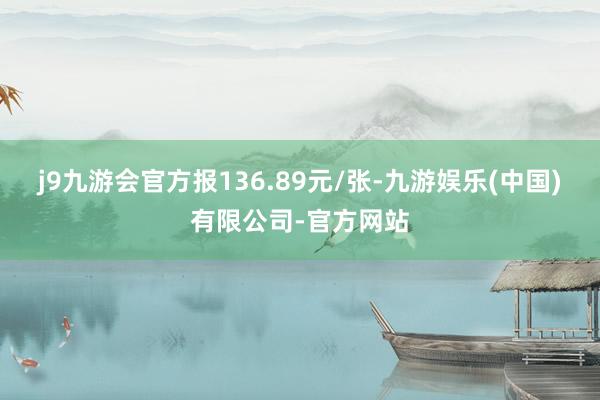 j9九游会官方报136.89元/张-九游娱乐(中国)有限公司-官方网站