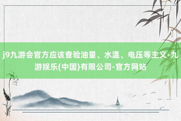 j9九游会官方应该查验油量、水温、电压等主义-九游娱乐(中国)有限公司-官方网站