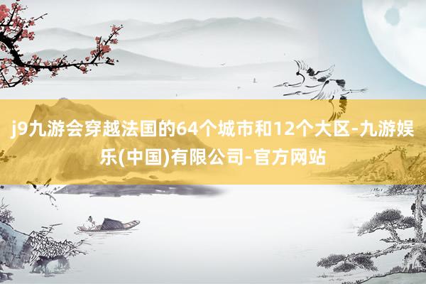 j9九游会穿越法国的64个城市和12个大区-九游娱乐(中国)有限公司-官方网站