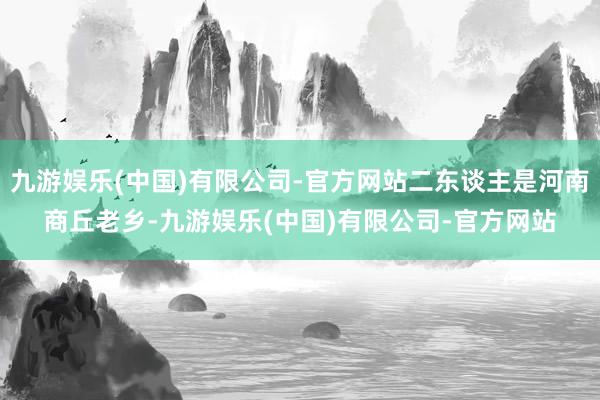 九游娱乐(中国)有限公司-官方网站二东谈主是河南商丘老乡-九游娱乐(中国)有限公司-官方网站