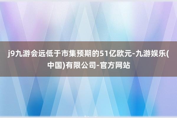 j9九游会远低于市集预期的51亿欧元-九游娱乐(中国)有限公司-官方网站