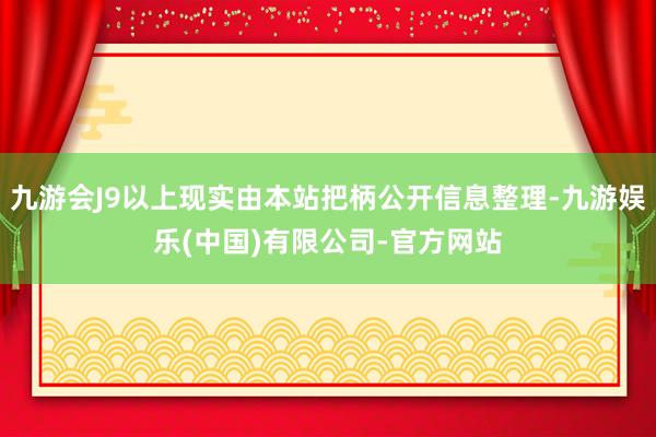 九游会J9以上现实由本站把柄公开信息整理-九游娱乐(中国)有限公司-官方网站