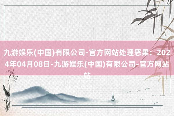 九游娱乐(中国)有限公司-官方网站处理恶果：2024年04月08日-九游娱乐(中国)有限公司-官方网站