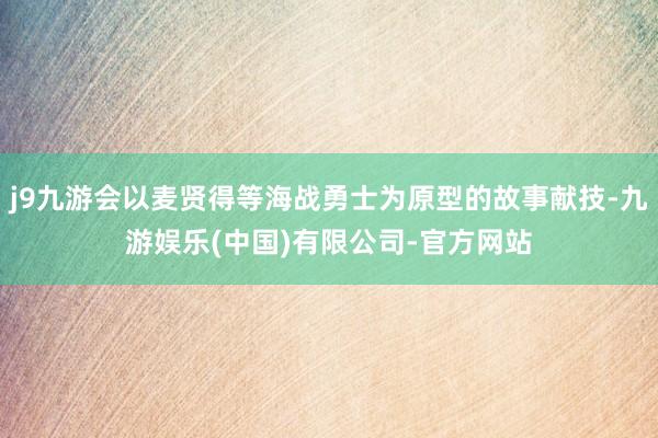 j9九游会以麦贤得等海战勇士为原型的故事献技-九游娱乐(中国)有限公司-官方网站