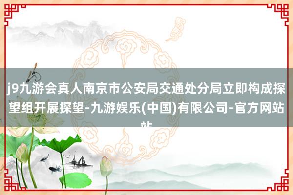 j9九游会真人南京市公安局交通处分局立即构成探望组开展探望-九游娱乐(中国)有限公司-官方网站