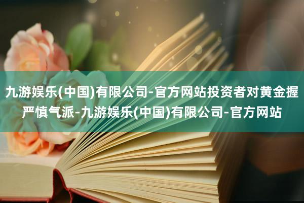 九游娱乐(中国)有限公司-官方网站投资者对黄金握严慎气派-九游娱乐(中国)有限公司-官方网站