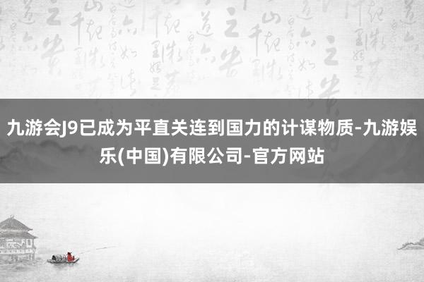 九游会J9已成为平直关连到国力的计谋物质-九游娱乐(中国)有限公司-官方网站