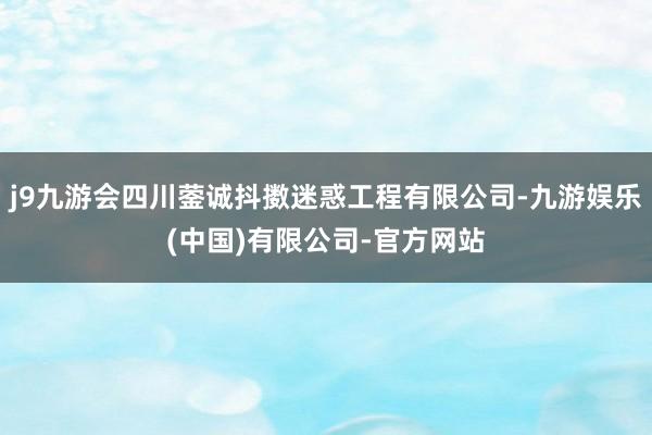 j9九游会四川蓥诚抖擞迷惑工程有限公司-九游娱乐(中国)有限公司-官方网站