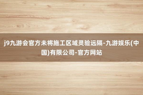 j9九游会官方未将施工区域灵验远隔-九游娱乐(中国)有限公司-官方网站