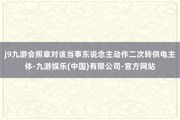 j9九游会照章对该当事东说念主动作二次转供电主体-九游娱乐(中国)有限公司-官方网站