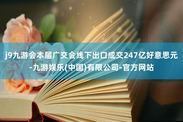 j9九游会本届广交会线下出口成交247亿好意思元-九游娱乐(中国)有限公司-官方网站