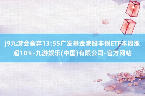 j9九游会舍弃13:55广发基金港股非银ETF本周涨超10%-九游娱乐(中国)有限公司-官方网站