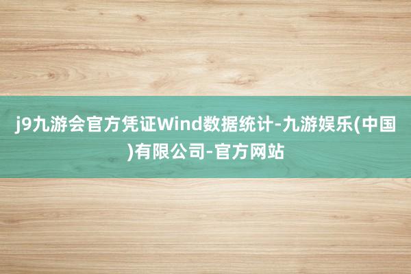 j9九游会官方凭证Wind数据统计-九游娱乐(中国)有限公司-官方网站