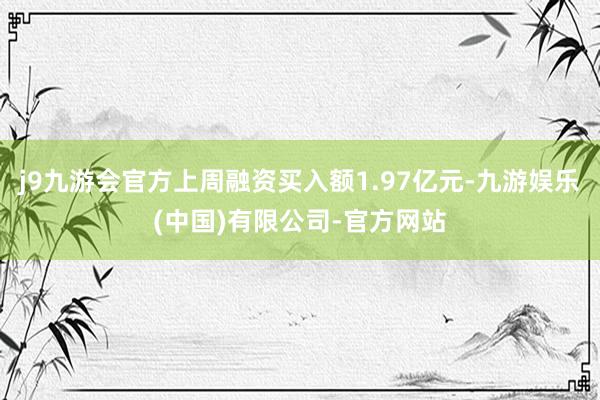 j9九游会官方上周融资买入额1.97亿元-九游娱乐(中国)有限公司-官方网站