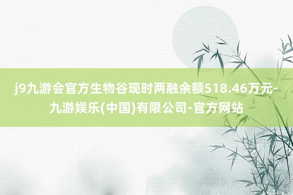 j9九游会官方生物谷现时两融余额518.46万元-九游娱乐(中国)有限公司-官方网站