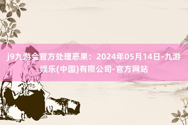 j9九游会官方处理恶果：2024年05月14日-九游娱乐(中国)有限公司-官方网站