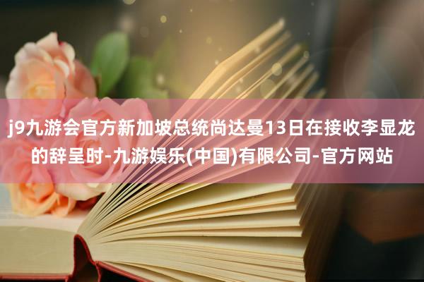 j9九游会官方新加坡总统尚达曼13日在接收李显龙的辞呈时-九游娱乐(中国)有限公司-官方网站