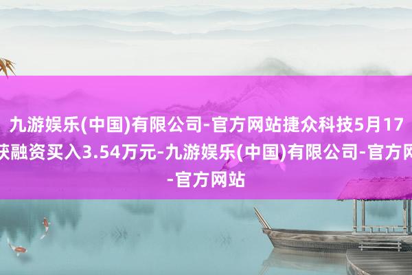 九游娱乐(中国)有限公司-官方网站捷众科技5月17日获融资买入3.54万元-九游娱乐(中国)有限公司-官方网站