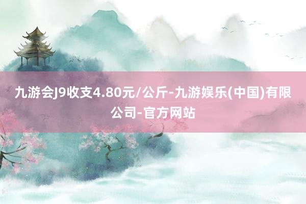 九游会J9收支4.80元/公斤-九游娱乐(中国)有限公司-官方网站