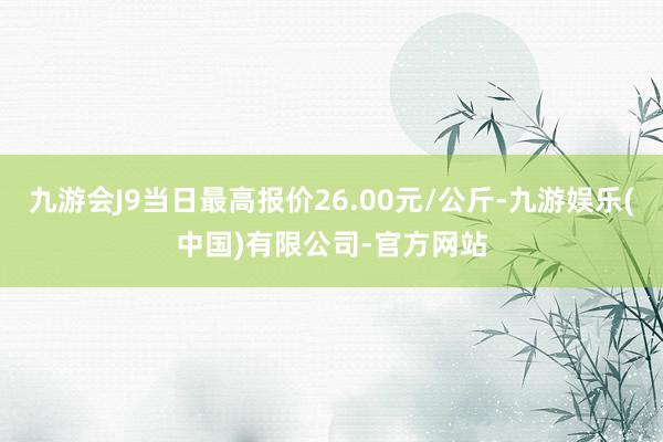 九游会J9当日最高报价26.00元/公斤-九游娱乐(中国)有限公司-官方网站