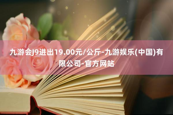 九游会J9进出19.00元/公斤-九游娱乐(中国)有限公司-官方网站