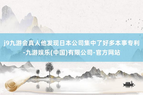 j9九游会真人他发现日本公司集中了好多本事专利-九游娱乐(中国)有限公司-官方网站