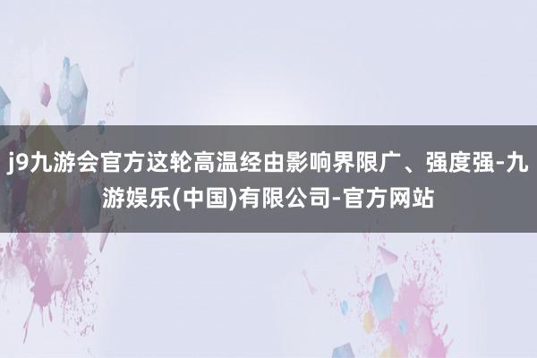 j9九游会官方这轮高温经由影响界限广、强度强-九游娱乐(中国)有限公司-官方网站