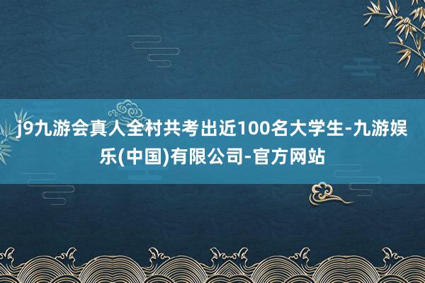 j9九游会真人全村共考出近100名大学生-九游娱乐(中国)有限公司-官方网站