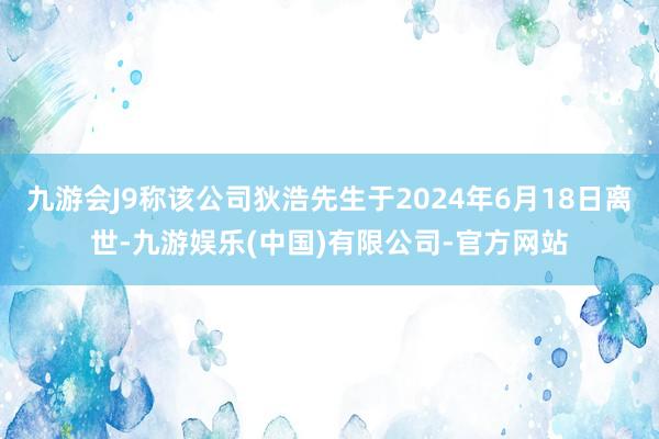 九游会J9称该公司狄浩先生于2024年6月18日离世-九游娱乐(中国)有限公司-官方网站