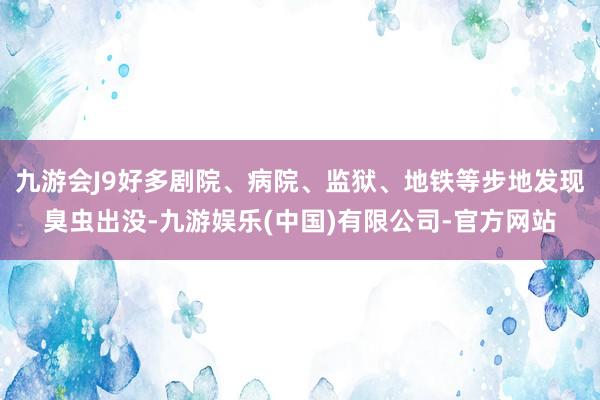 九游会J9好多剧院、病院、监狱、地铁等步地发现臭虫出没-九游娱乐(中国)有限公司-官方网站