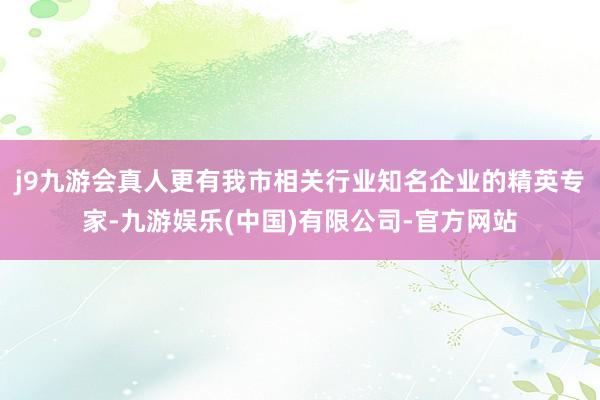 j9九游会真人更有我市相关行业知名企业的精英专家-九游娱乐(中国)有限公司-官方网站