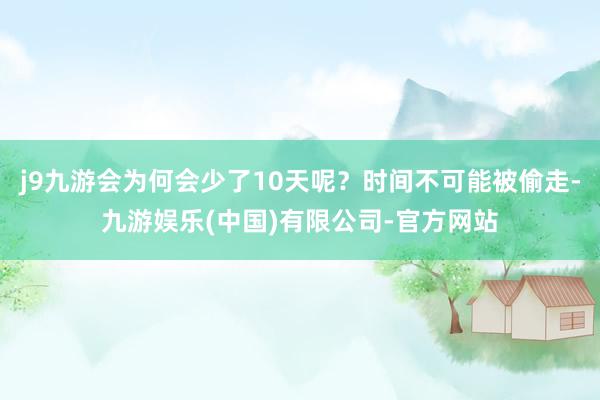 j9九游会为何会少了10天呢？时间不可能被偷走-九游娱乐(中国)有限公司-官方网站