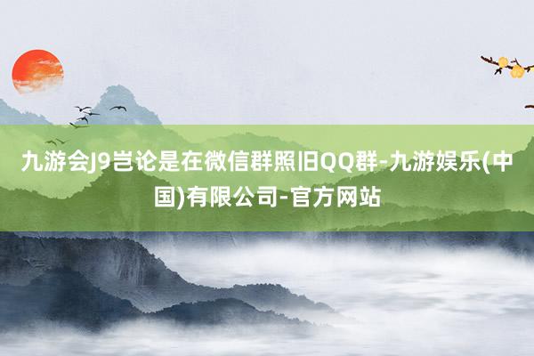 九游会J9岂论是在微信群照旧QQ群-九游娱乐(中国)有限公司-官方网站