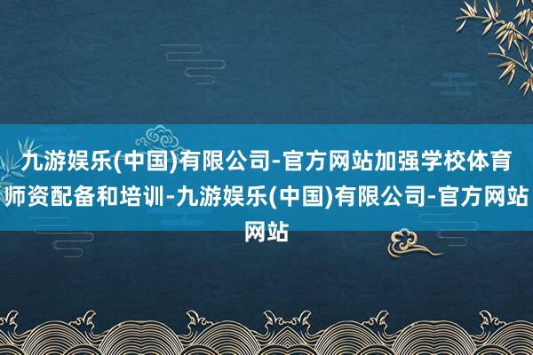 九游娱乐(中国)有限公司-官方网站加强学校体育师资配备和培训-九游娱乐(中国)有限公司-官方网站