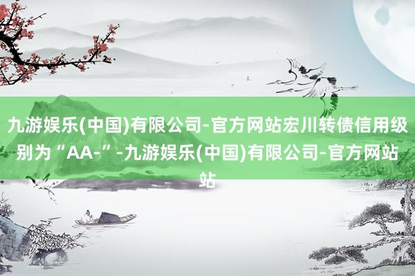 九游娱乐(中国)有限公司-官方网站宏川转债信用级别为“AA-”-九游娱乐(中国)有限公司-官方网站