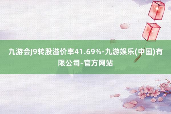 九游会J9转股溢价率41.69%-九游娱乐(中国)有限公司-官方网站