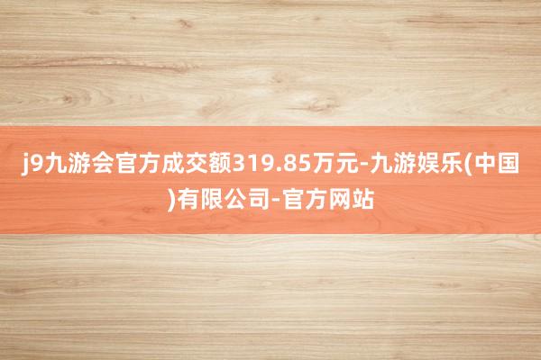 j9九游会官方成交额319.85万元-九游娱乐(中国)有限公司-官方网站