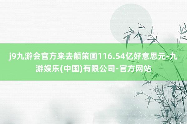 j9九游会官方来去额策画116.54亿好意思元-九游娱乐(中国)有限公司-官方网站