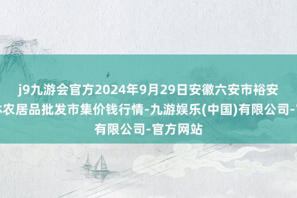 j9九游会官方2024年9月29日安徽六安市裕安区紫竹林农居品批发市集价钱行情-九游娱乐(中国)有限公司-官方网站