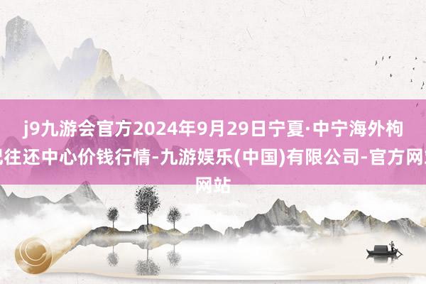 j9九游会官方2024年9月29日宁夏·中宁海外枸杞往还中心价钱行情-九游娱乐(中国)有限公司-官方网站