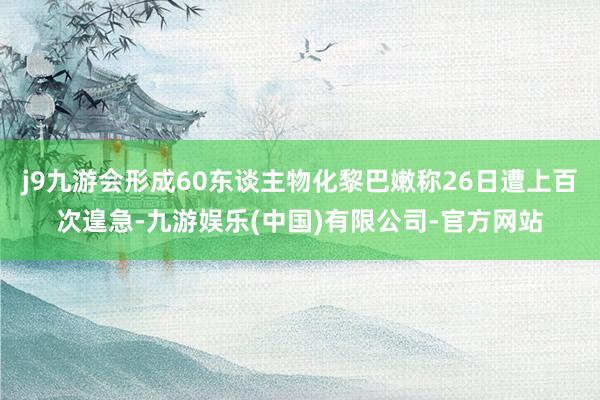 j9九游会形成60东谈主物化黎巴嫩称26日遭上百次遑急-九游娱乐(中国)有限公司-官方网站