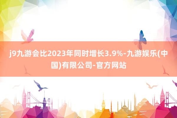 j9九游会比2023年同时增长3.9%-九游娱乐(中国)有限公司-官方网站