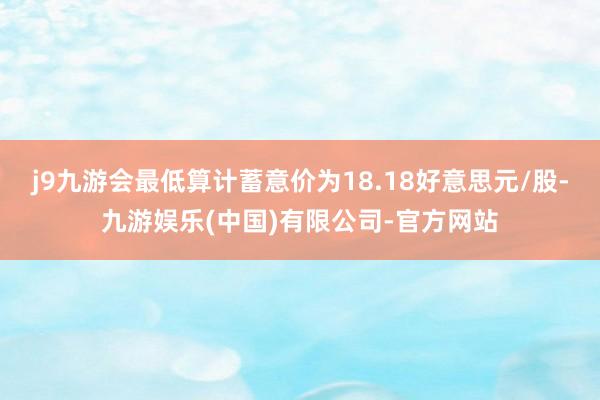 j9九游会最低算计蓄意价为18.18好意思元/股-九游娱乐(中国)有限公司-官方网站