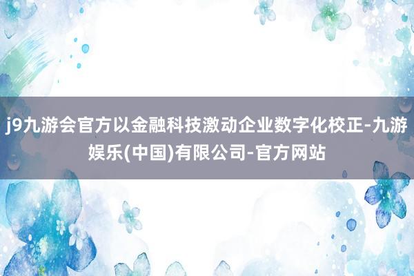 j9九游会官方以金融科技激动企业数字化校正-九游娱乐(中国)有限公司-官方网站