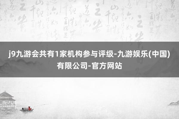 j9九游会共有1家机构参与评级-九游娱乐(中国)有限公司-官方网站