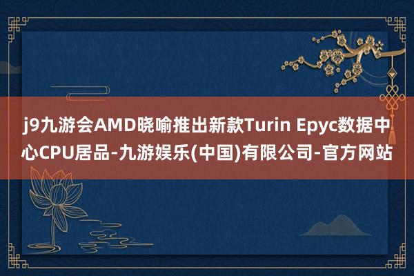 j9九游会AMD晓喻推出新款Turin Epyc数据中心CPU居品-九游娱乐(中国)有限公司-官方网站