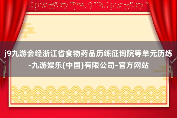 j9九游会经浙江省食物药品历练征询院等单元历练-九游娱乐(中国)有限公司-官方网站