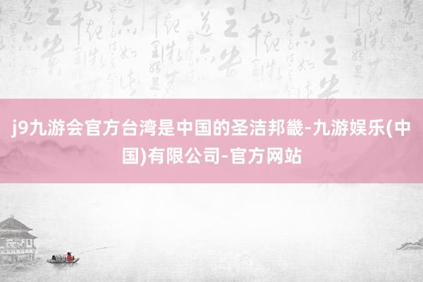 j9九游会官方台湾是中国的圣洁邦畿-九游娱乐(中国)有限公司-官方网站