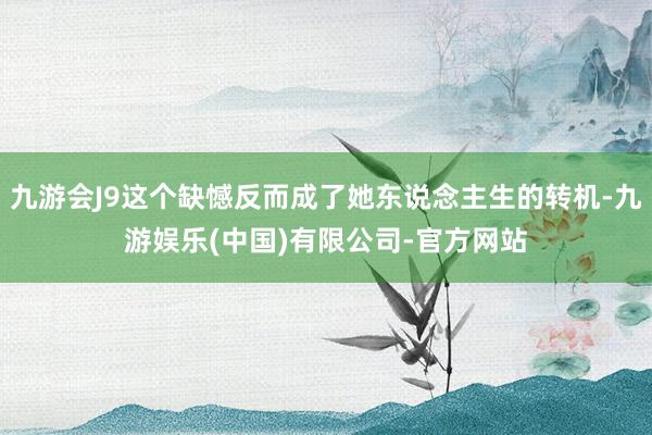 九游会J9这个缺憾反而成了她东说念主生的转机-九游娱乐(中国)有限公司-官方网站